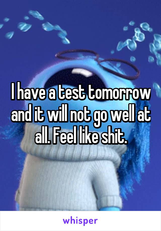 I have a test tomorrow and it will not go well at all. Feel like shit.