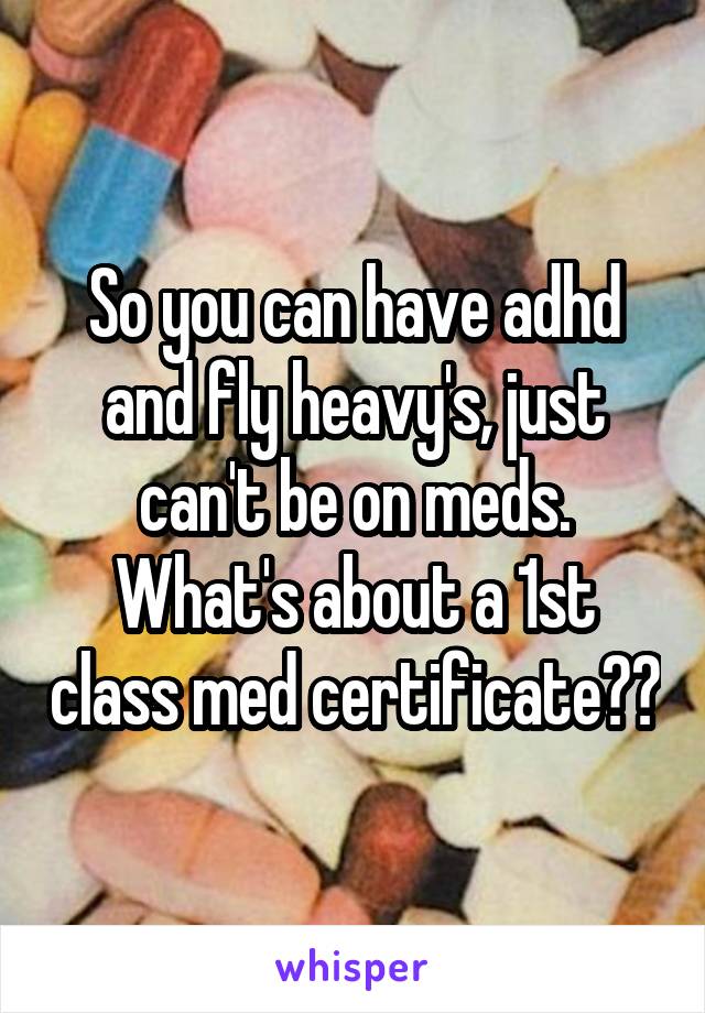 So you can have adhd and fly heavy's, just can't be on meds. What's about a 1st class med certificate??