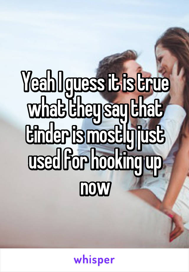 Yeah I guess it is true what they say that tinder is mostly just used for hooking up now