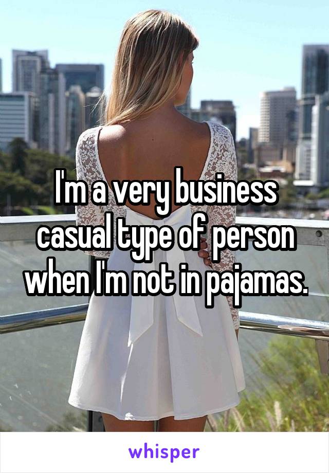 I'm a very business casual type of person when I'm not in pajamas.