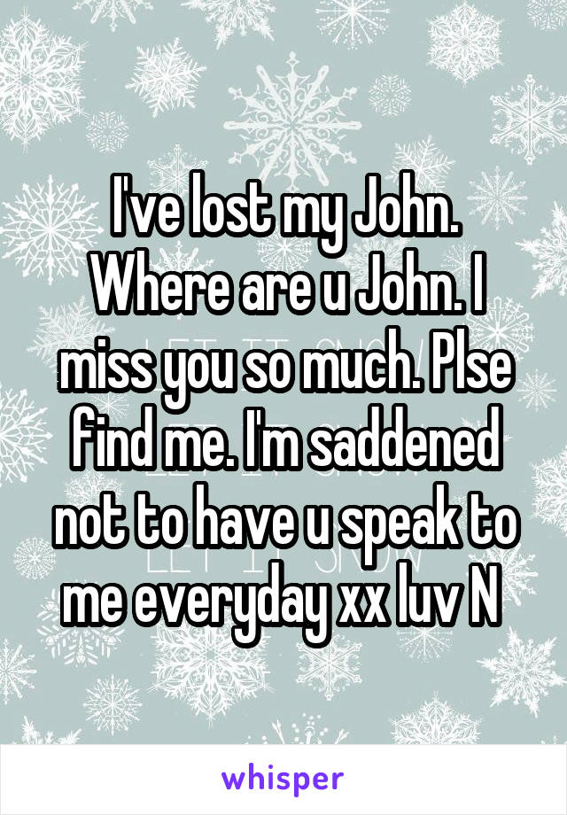 I've lost my John. Where are u John. I miss you so much. Plse find me. I'm saddened not to have u speak to me everyday xx luv N 