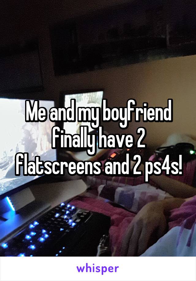 Me and my boyfriend finally have 2 flatscreens and 2 ps4s!