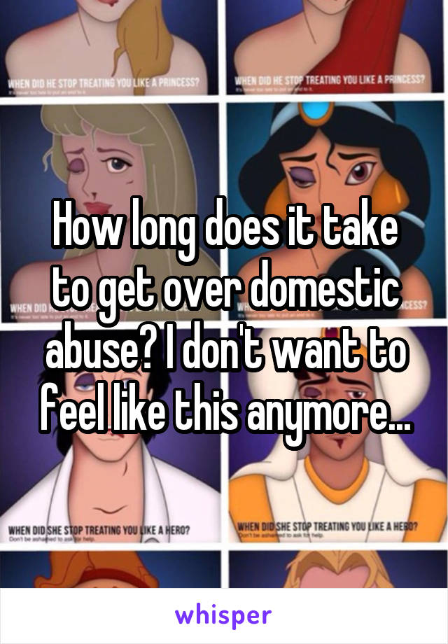 How long does it take to get over domestic abuse? I don't want to feel like this anymore...