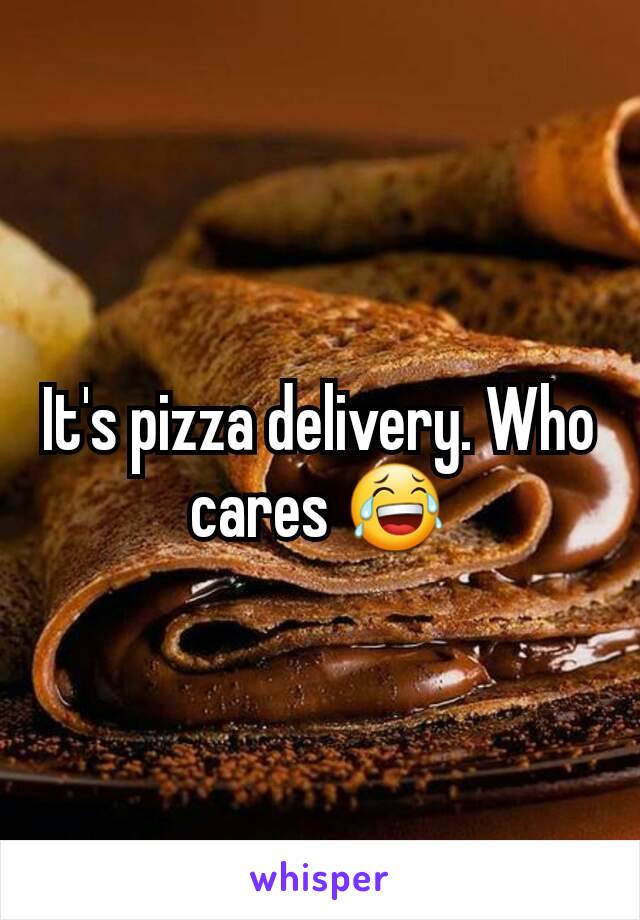 It's pizza delivery. Who cares 😂
