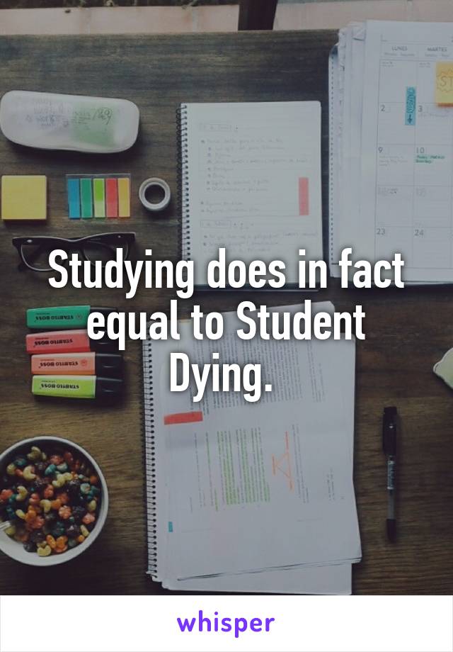 Studying does in fact equal to Student Dying. 