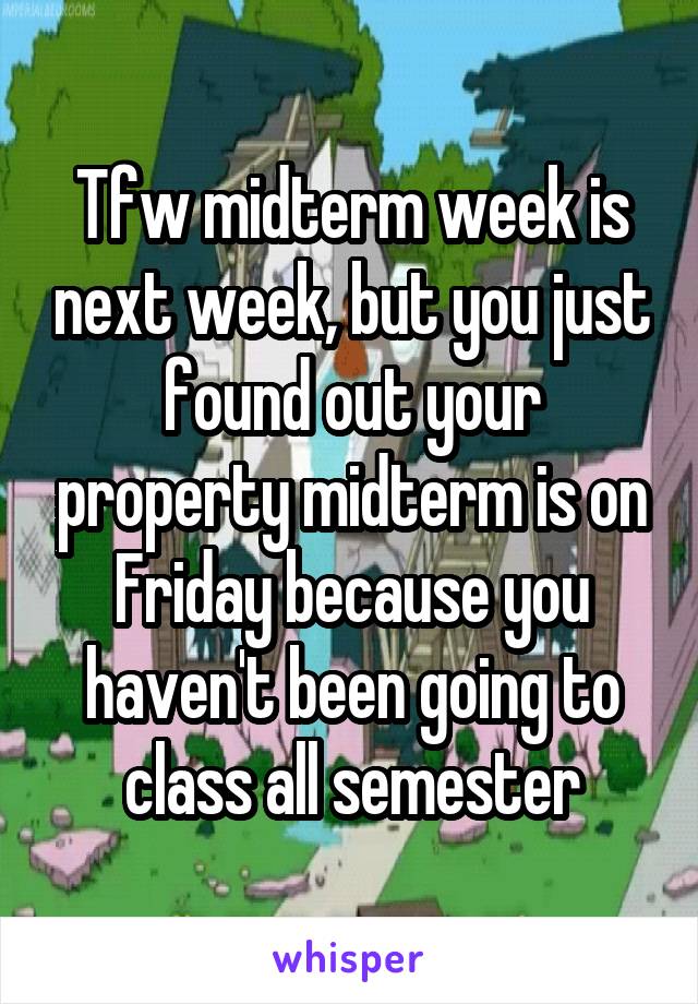 Tfw midterm week is next week, but you just found out your property midterm is on Friday because you haven't been going to class all semester