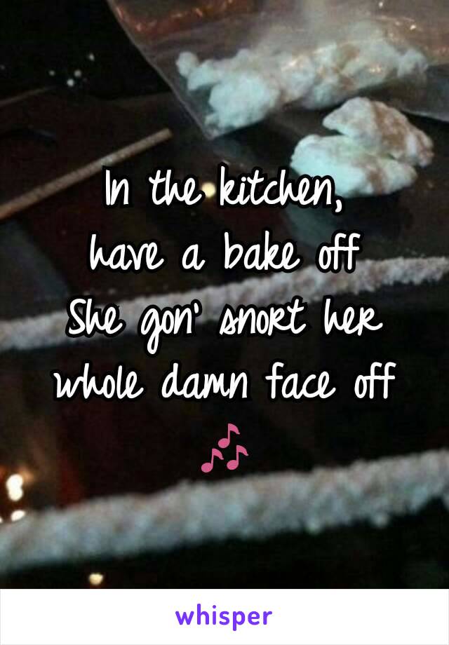 In the kitchen,
have a bake off
She gon' snort her whole damn face off
🎶