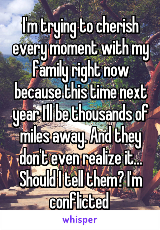 I'm trying to cherish every moment with my family right now because this time next year I'll be thousands of miles away. And they don't even realize it... Should I tell them? I'm conflicted 