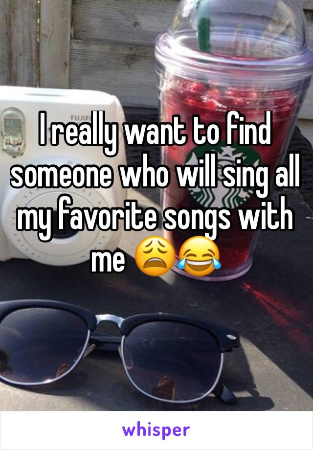 I really want to find someone who will sing all my favorite songs with me 😩😂