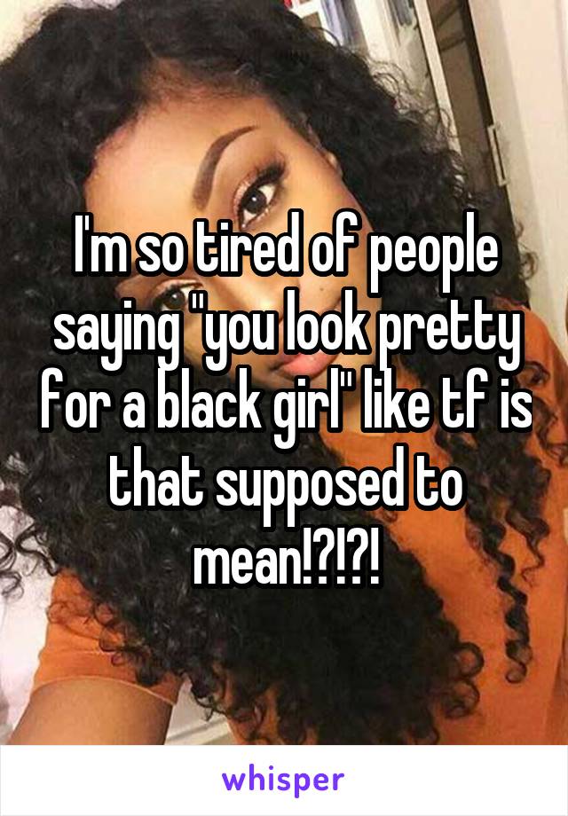 I'm so tired of people saying "you look pretty for a black girl" like tf is that supposed to mean!?!?!