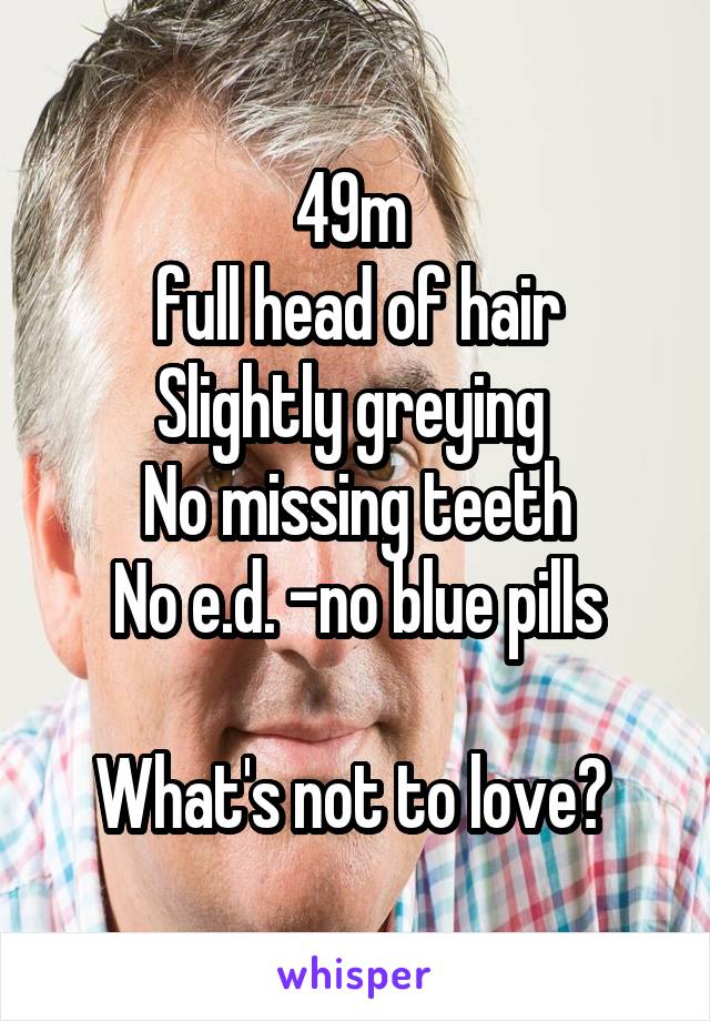 49m 
full head of hair
Slightly greying 
No missing teeth
No e.d. -no blue pills

What's not to love? 