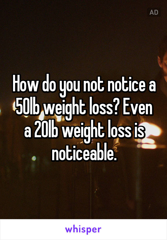 How do you not notice a 50lb weight loss? Even a 20lb weight loss is noticeable.