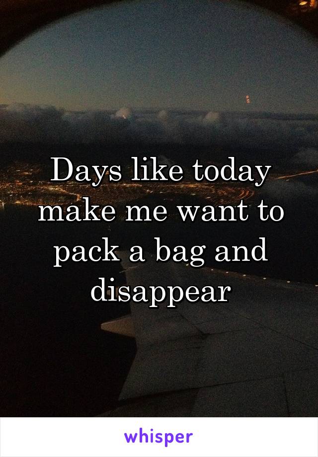 Days like today make me want to pack a bag and disappear