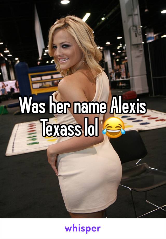 Was her name Alexis Texass lol 😂