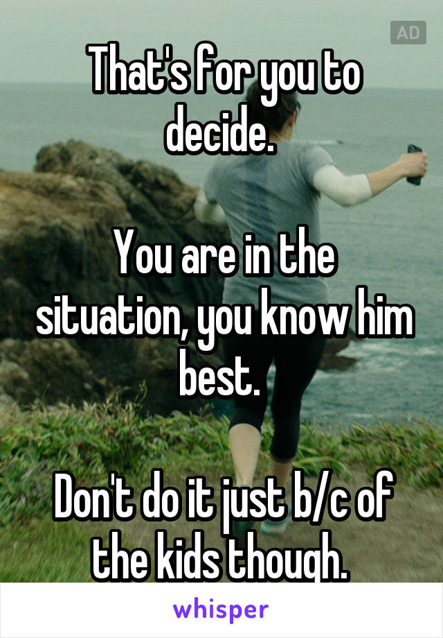 That's for you to decide. 

You are in the situation, you know him best. 

Don't do it just b/c of the kids though. 