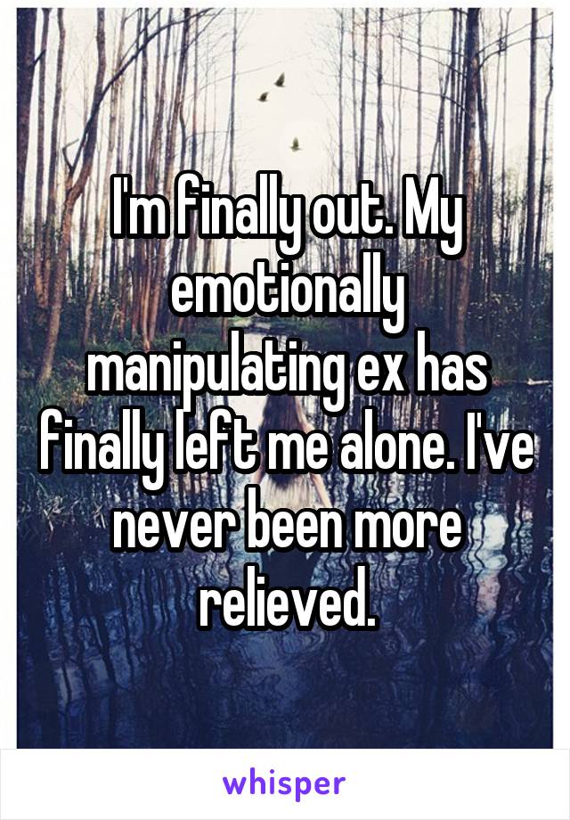 I'm finally out. My emotionally manipulating ex has finally left me alone. I've never been more relieved.