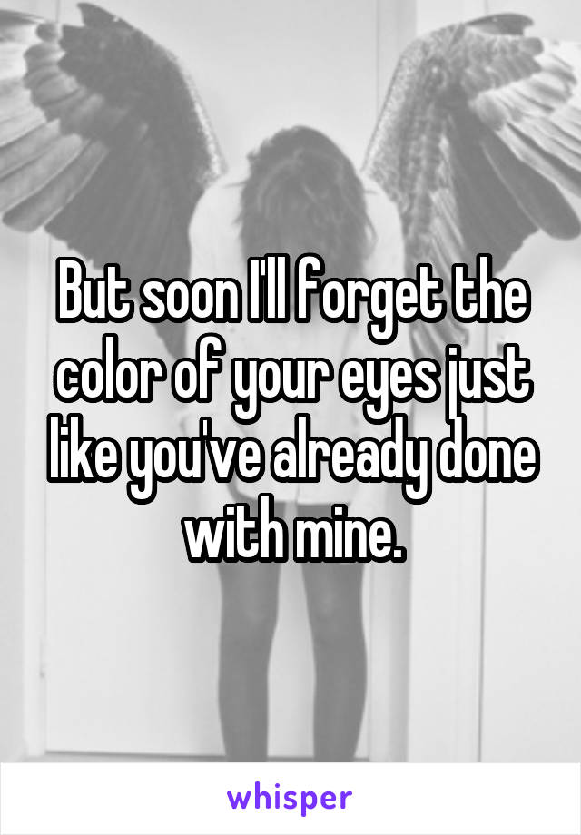 But soon I'll forget the color of your eyes just like you've already done with mine.