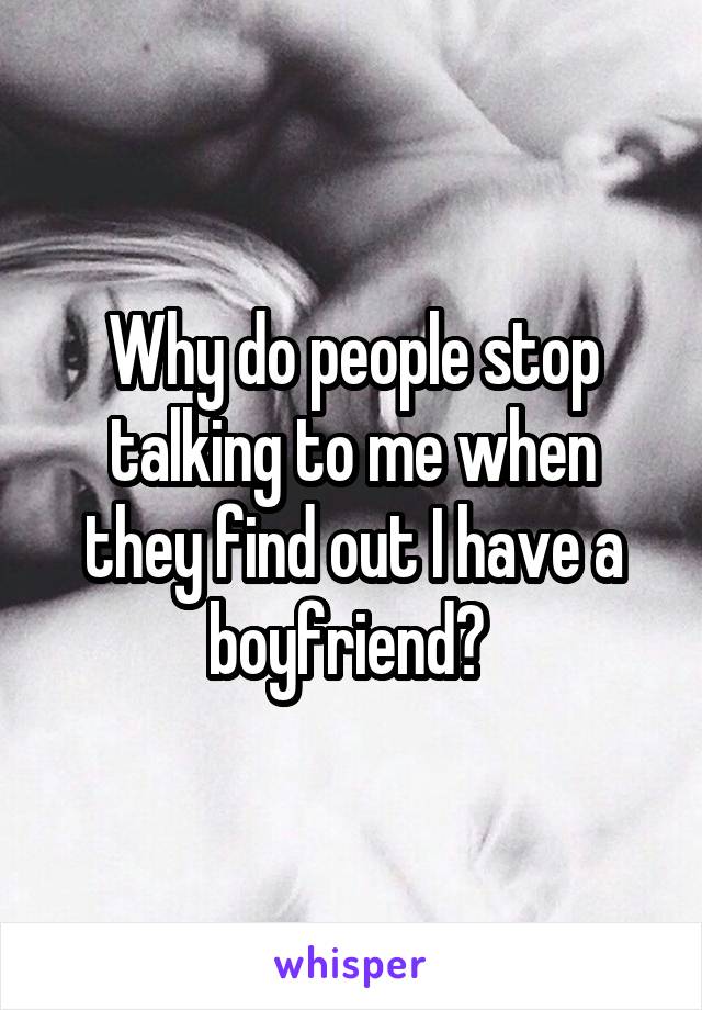 Why do people stop talking to me when they find out I have a boyfriend? 