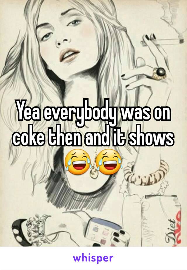 Yea everybody was on coke then and it shows 😂😂