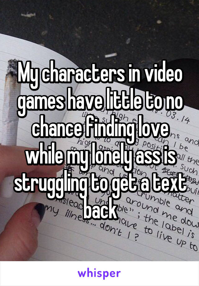 My characters in video games have little to no chance finding love while my lonely ass is struggling to get a text back