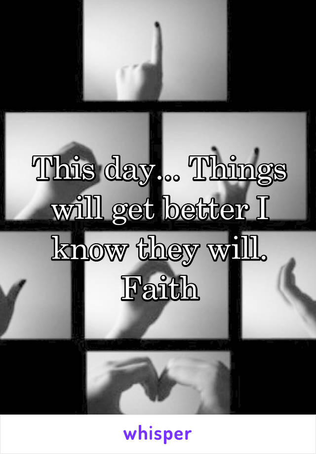 This day... Things will get better I know they will.
Faith