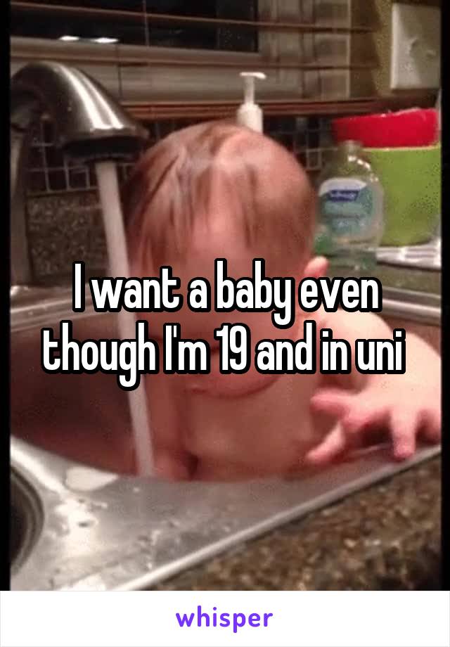 I want a baby even though I'm 19 and in uni 