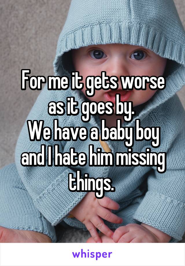 For me it gets worse as it goes by. 
We have a baby boy and I hate him missing things. 