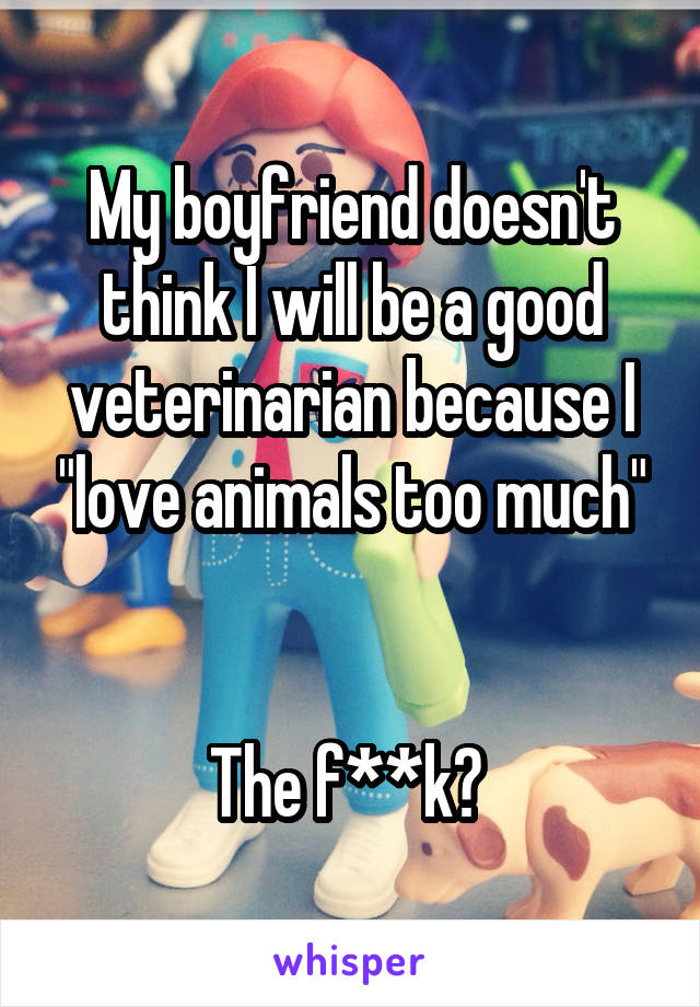 My boyfriend doesn't think I will be a good veterinarian because I "love animals too much"


The f**k? 