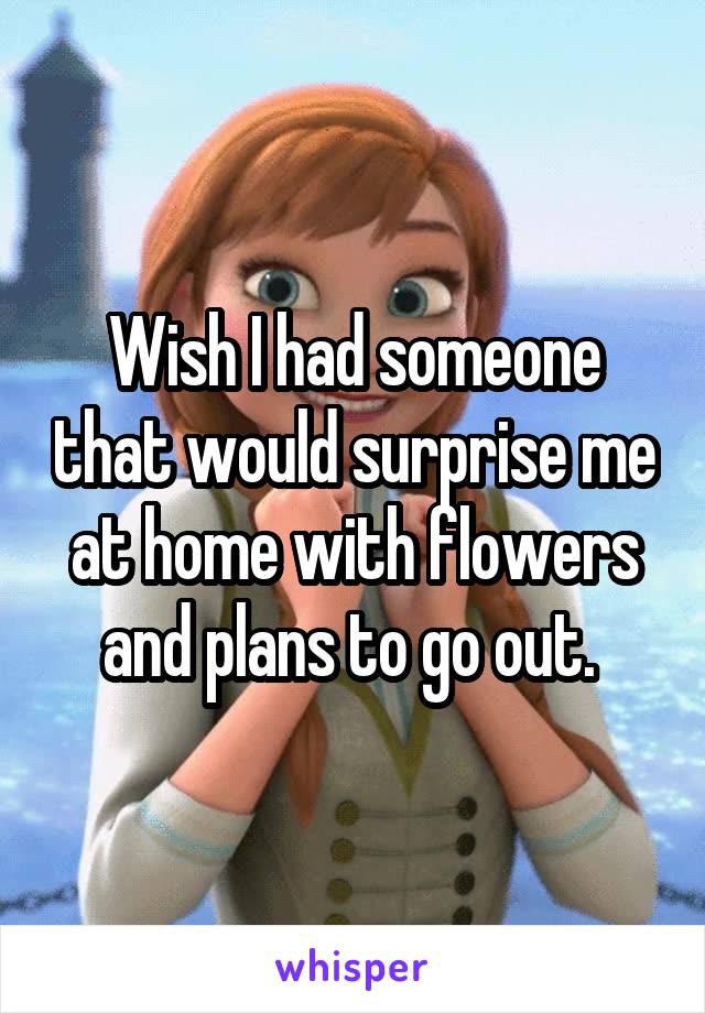 Wish I had someone that would surprise me at home with flowers and plans to go out. 