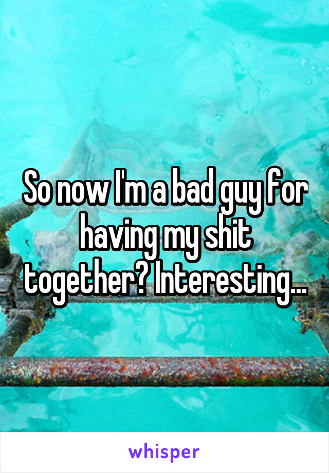 So now I'm a bad guy for having my shit together? Interesting...