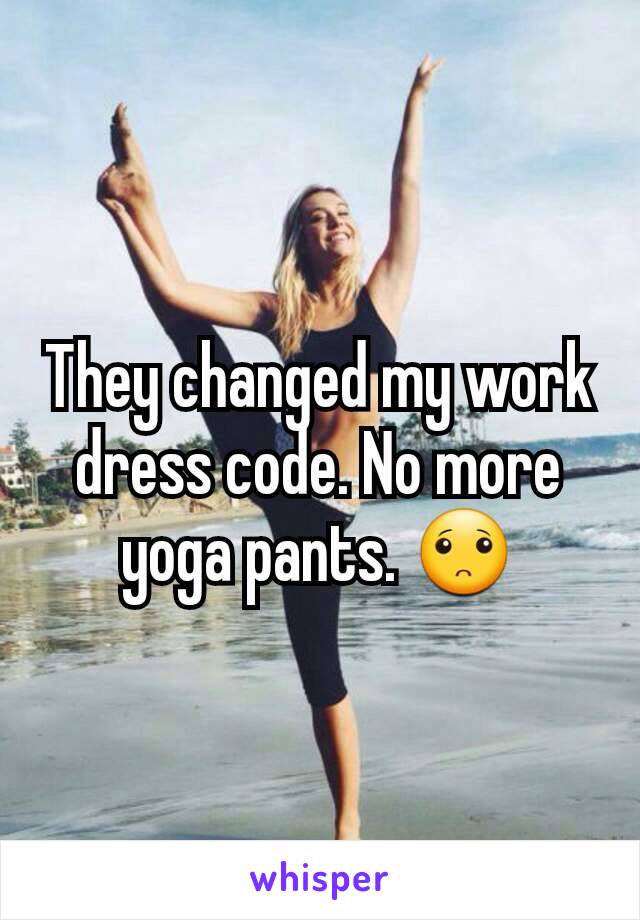 They changed my work dress code. No more yoga pants. 🙁