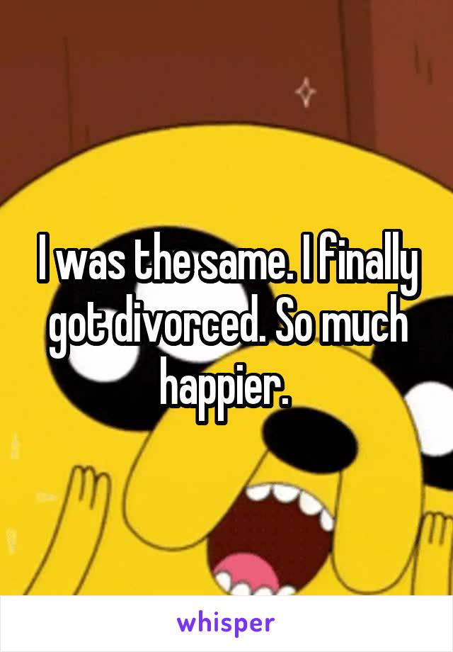 I was the same. I finally got divorced. So much happier. 