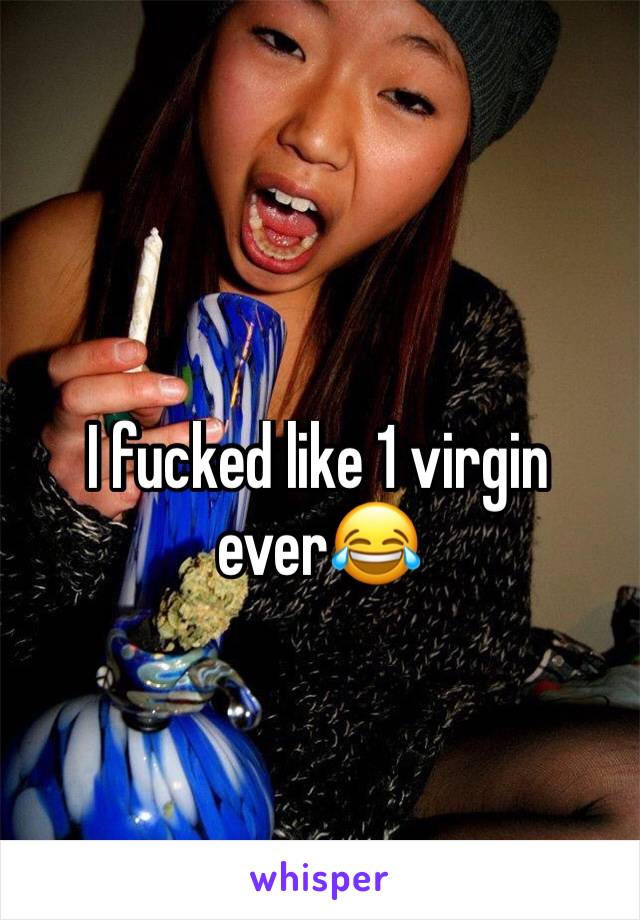 I fucked like 1 virgin ever😂