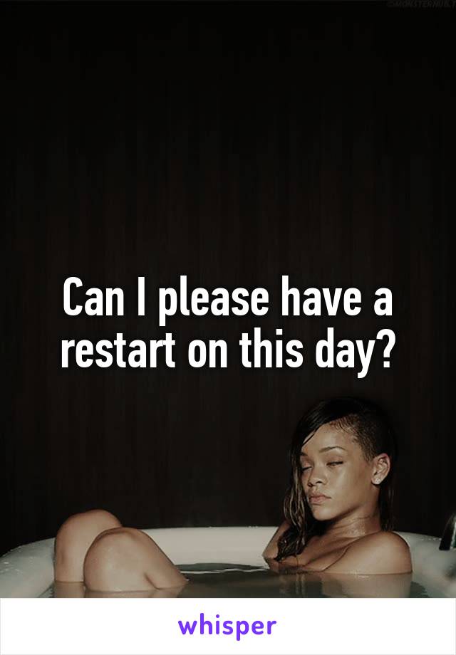 Can I please have a restart on this day?