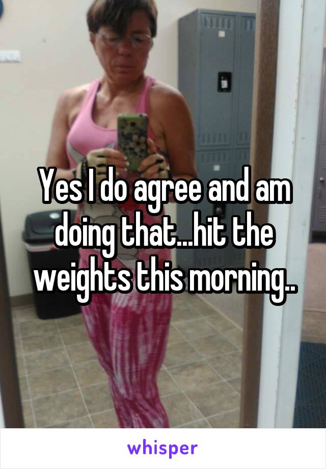 Yes I do agree and am doing that...hit the weights this morning..