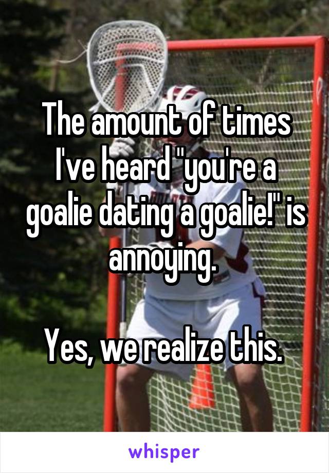 The amount of times I've heard "you're a goalie dating a goalie!" is annoying. 

Yes, we realize this. 