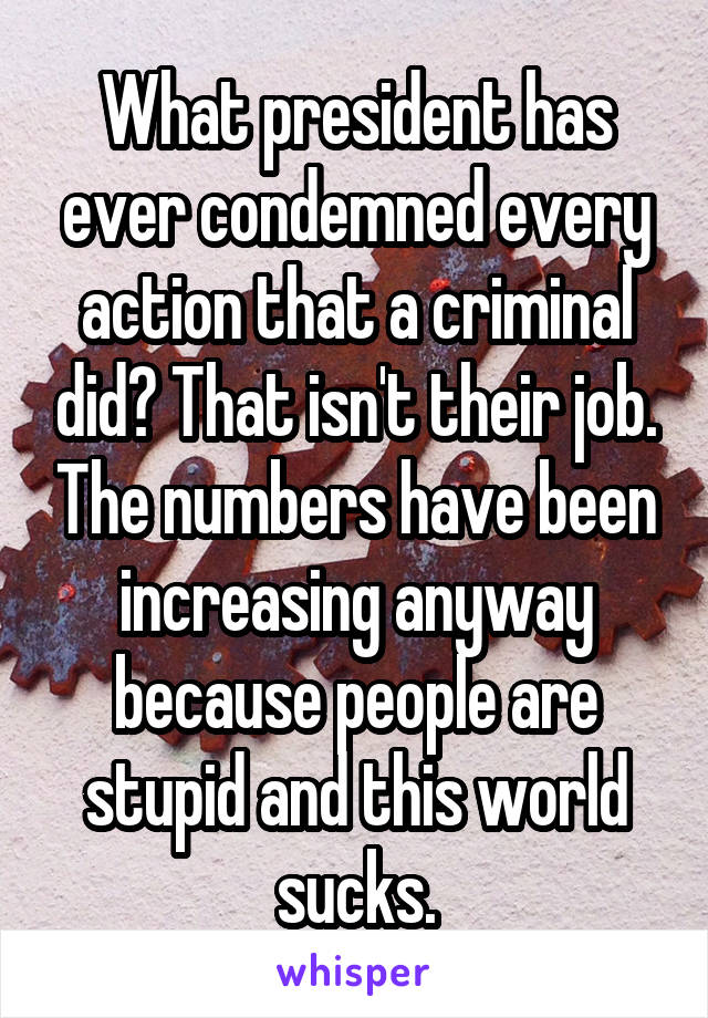 What president has ever condemned every action that a criminal did? That isn't their job. The numbers have been increasing anyway because people are stupid and this world sucks.