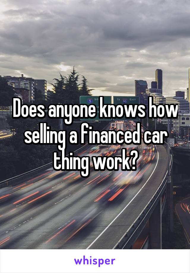 Does anyone knows how selling a financed car thing work?