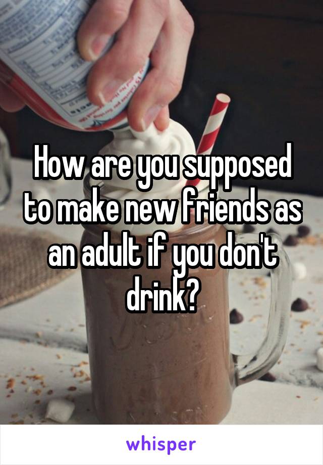 How are you supposed to make new friends as an adult if you don't drink?