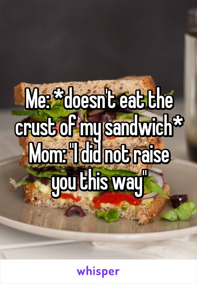 Me: *doesn't eat the crust of my sandwich*
Mom: "I did not raise you this way"