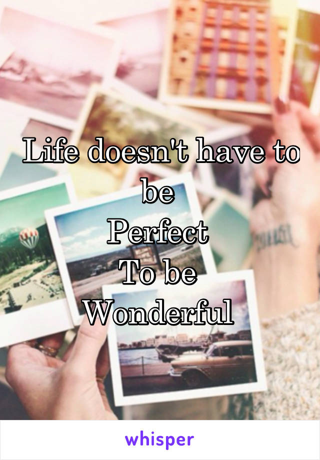 Life doesn't have to be 
Perfect 
To be 
Wonderful 