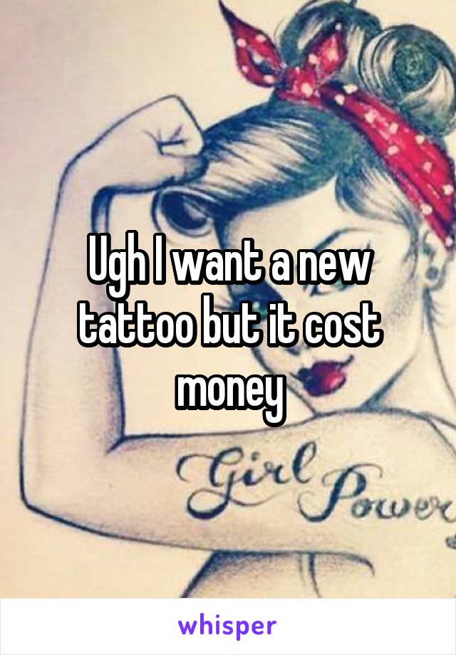 Ugh I want a new tattoo but it cost money