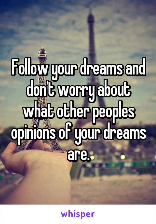 Follow your dreams and don't worry about what other peoples opinions of your dreams are.