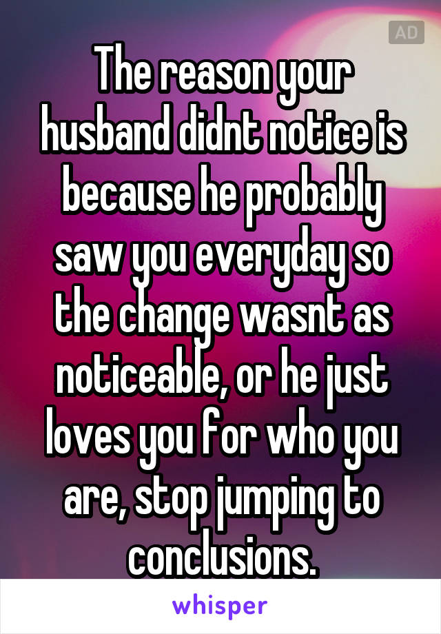The reason your husband didnt notice is because he probably saw you everyday so the change wasnt as noticeable, or he just loves you for who you are, stop jumping to conclusions.