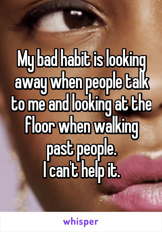 My bad habit is looking away when people talk to me and looking at the floor when walking past people.
I can't help it.