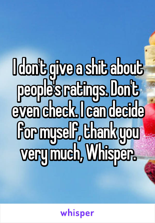 I don't give a shit about people's ratings. Don't even check. I can decide for myself, thank you very much, Whisper.