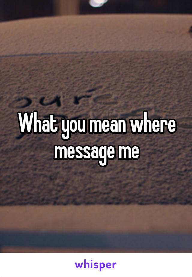 What you mean where message me