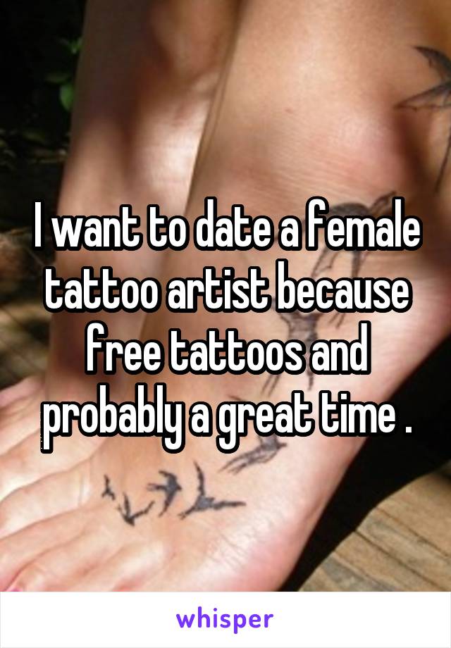 I want to date a female tattoo artist because free tattoos and probably a great time .