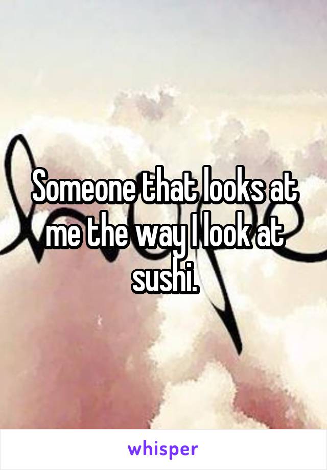 Someone that looks at me the way I look at sushi.