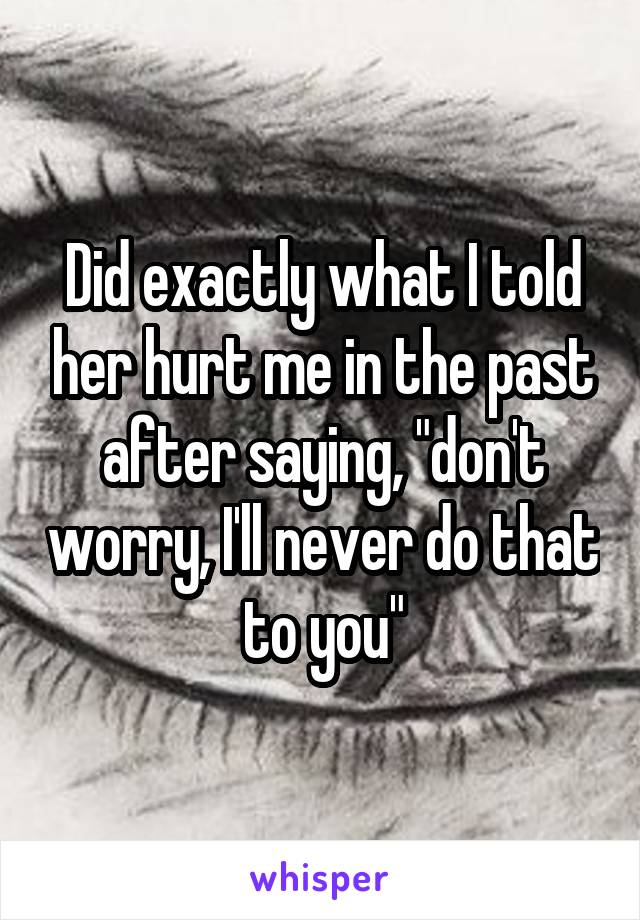 Did exactly what I told her hurt me in the past after saying, "don't worry, I'll never do that to you"